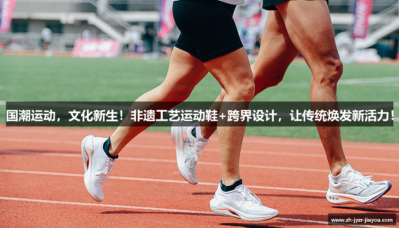 国潮运动，文化新生！非遗工艺运动鞋+跨界设计，让传统焕发新活力！